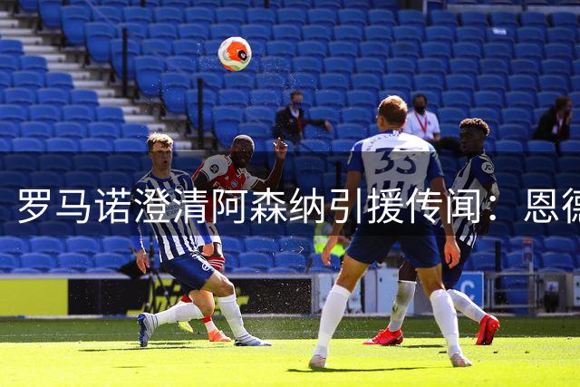 罗马诺澄清阿森纳引援传闻：恩德里克确定留守皇马